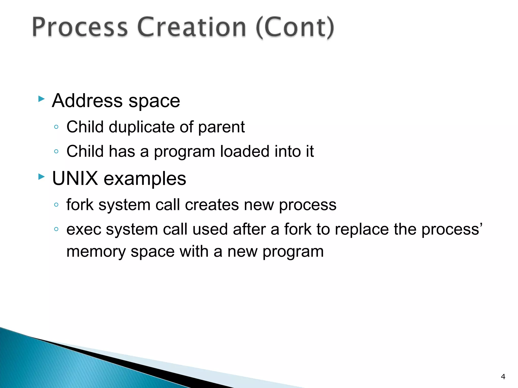  Address space
◦ Child duplicate of parent
◦ Child has a program loaded into it
 UNIX examples
◦ fork system call creates new process
◦ exec system call used after a fork to replace the process’
memory space with a new program
4
 