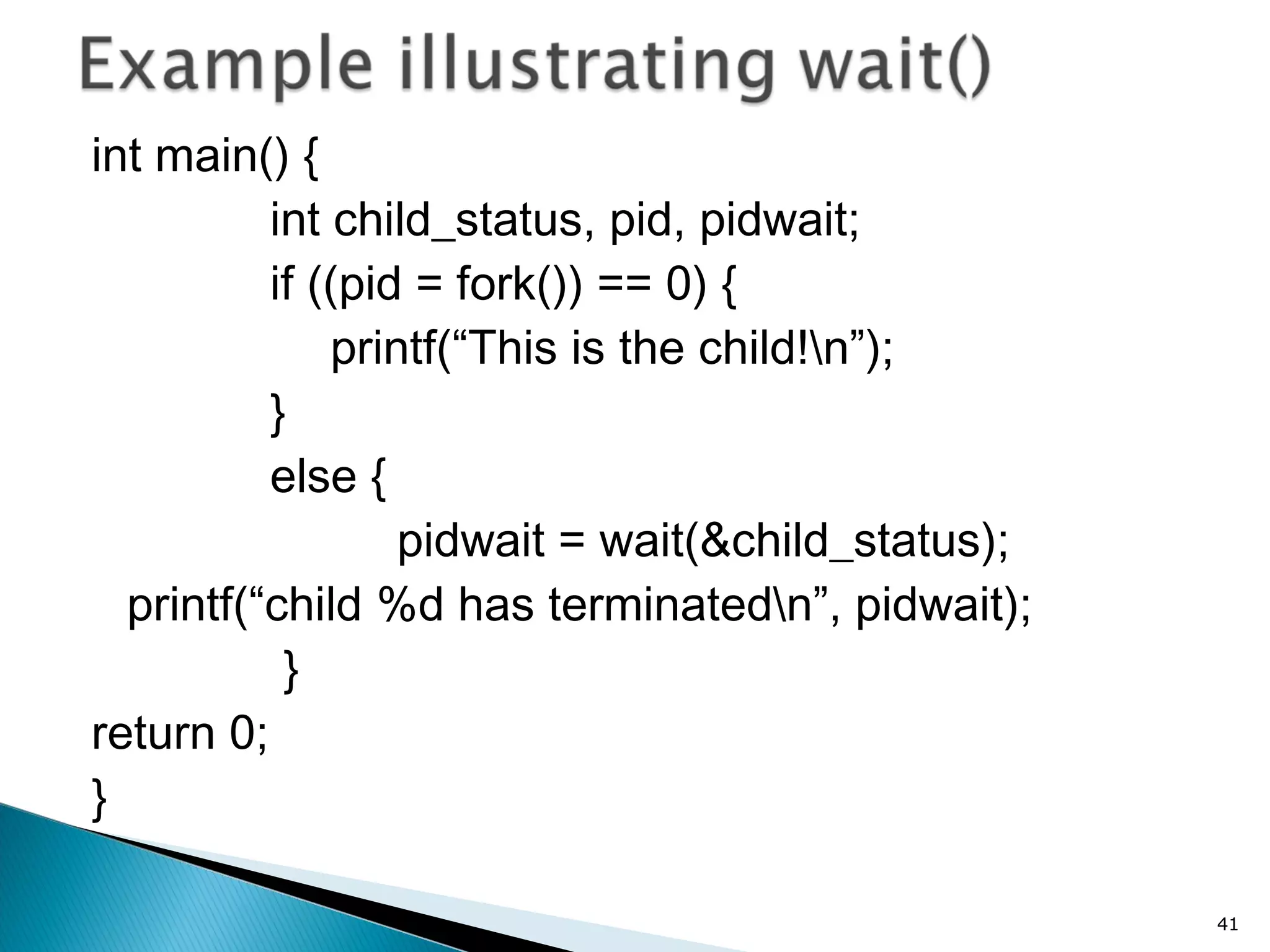 int main() {
int child_status, pid, pidwait;
if ((pid = fork()) == 0) {
printf(“This is the child!n”);
}
else {
pidwait = wait(&child_status);
printf(“child %d has terminatedn”, pidwait);
}
return 0;
}
41
 