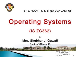 BITS, PILANI – K. K. BIRLA GOA CAMPUS
Operating Systems
(IS ZC362)
by
Mrs. Shubhangi Gawali
Dept. of CS and IS
07/16/14
BITS, PILANI – K.
K. BIRLA GOA
CAMPUS 1
 