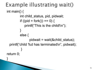 int main() {
int child_status, pid, pidwait;
if ((pid = fork()) == 0) {
printf(“This is the child!n”);
}
else {
pidwait = wait(&child_status);
printf(“child %d has terminatedn”, pidwait);
}
return 0;
}
41
 
