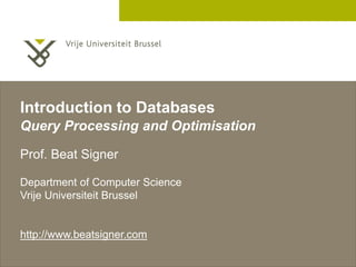 2 December 2005
Introduction to Databases
Query Processing and Optimisation
Prof. Beat Signer
Department of Computer Science
Vrije Universiteit Brussel
http://www.beatsigner.com
 