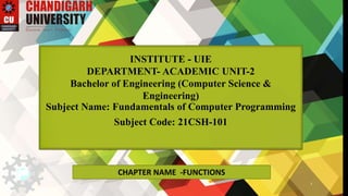 INSTITUTE - UIE
DEPARTMENT- ACADEMIC UNIT-2
Bachelor of Engineering (Computer Science &
Engineering)
Subject Name: Fundamentals of Computer Programming
Subject Code: 21CSH-101
CHAPTER NAME -FUNCTIONS
1
 