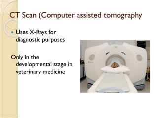 CT Scan (Computer assisted tomography
 Uses X-Rays for
diagnostic purposes
Only in the
developmental stage in
veterinary medicine
 