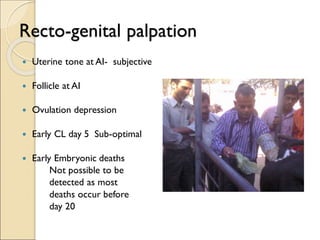 Recto-genital palpation
 Uterine tone at AI- subjective
 Follicle at AI
 Ovulation depression
 Early CL day 5 Sub-optimal
 Early Embryonic deaths
Not possible to be
detected as most
deaths occur before
day 20
 