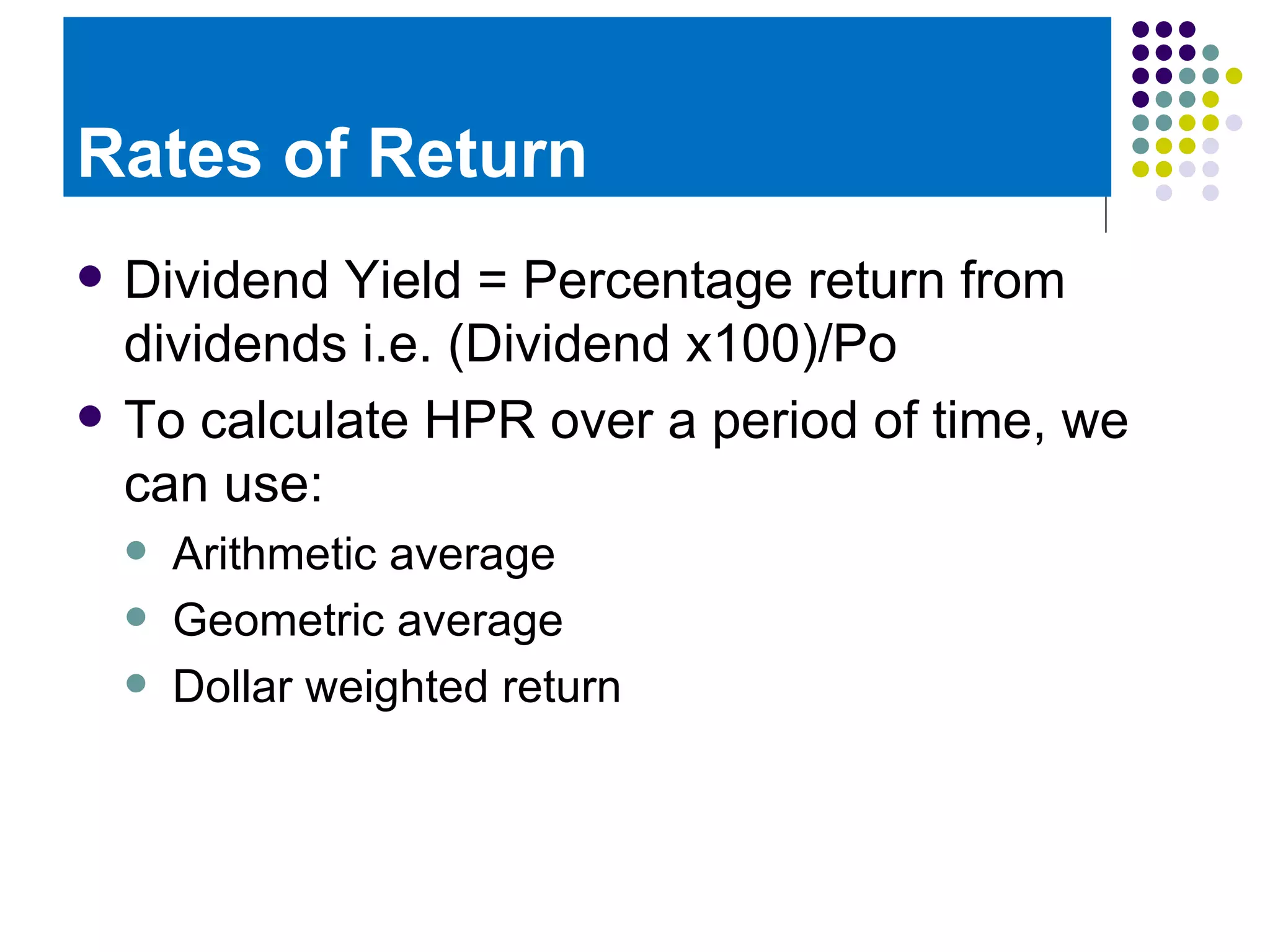 Rates of Return Dividend Yield = Percentage return from dividends i.e. (Dividend x100)/Po To calculate HPR over a period of time, we can use: Arithmetic average Geometric average Dollar weighted return