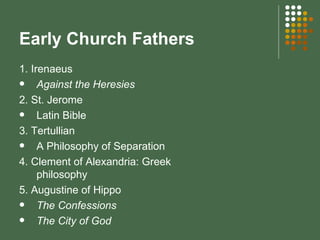 Early Church Fathers 1. Irenaeus Against the Heresies 2. St. Jerome Latin Bible  3. Tertullian A Philosophy of Separation 4. Clement of Alexandria: Greek philosophy 5. Augustine of Hippo The Confessions The City of God 