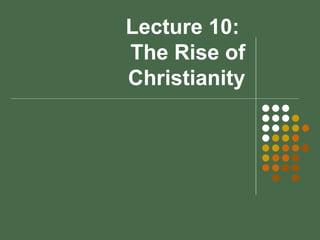 Lecture 10:  The Rise of Christianity 