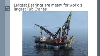 Largest Bearings are meant for world’s
largest Tub Cranes
 