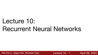 Fei-Fei Li, Jiajun Wu, Ruohan Gao Lecture 10 - April 28, 2022
1
Lecture 10:
Recurrent Neural Networks
 