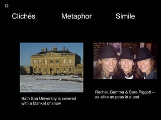 12

     Clichés                Metaphor              Simile




                                        Rachel, Gemma & Sara Piggott –
       Bath Spa University is covered   as alike as peas in a pod
       with a blanket of snow
 