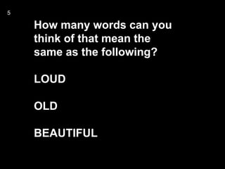 5

    How many words can you
    think of that mean the
    same as the following?

    LOUD

    OLD

    BEAUTIFUL
 