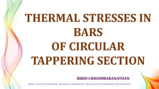 BIBIN CHIDAMBARANATHAN
THERMAL STRESSES IN
BARS
OF CIRCULAR
TAPPERING SECTION
BIBIN.C / ASSOCIATE PROFESSOR / MECHANICAL ENGINEERING / RMK COLLEGE OF ENGINEERING AND TECHNOLOGY
 