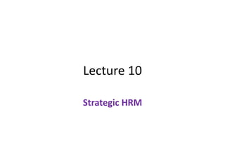 Lecture 10
Strategic HRM
 