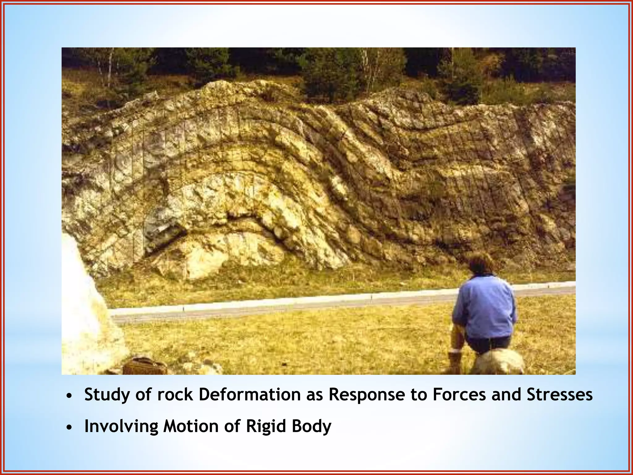 • Study of rock Deformation as Response to Forces and Stresses 
• Involving Motion of Rigid Body 
 