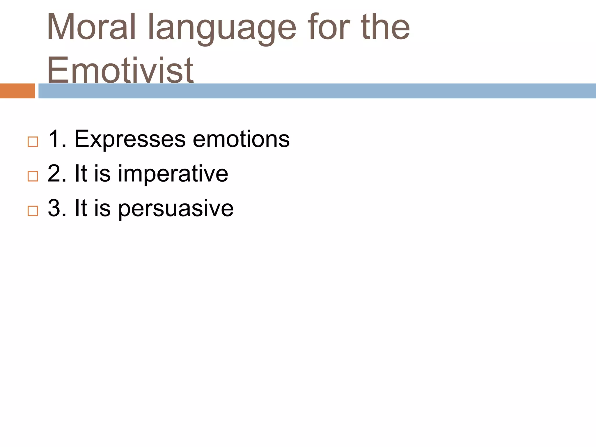 Moral language for the
Emotivist
 1. Expresses emotions
 2. It is imperative
 3. It is persuasive
 