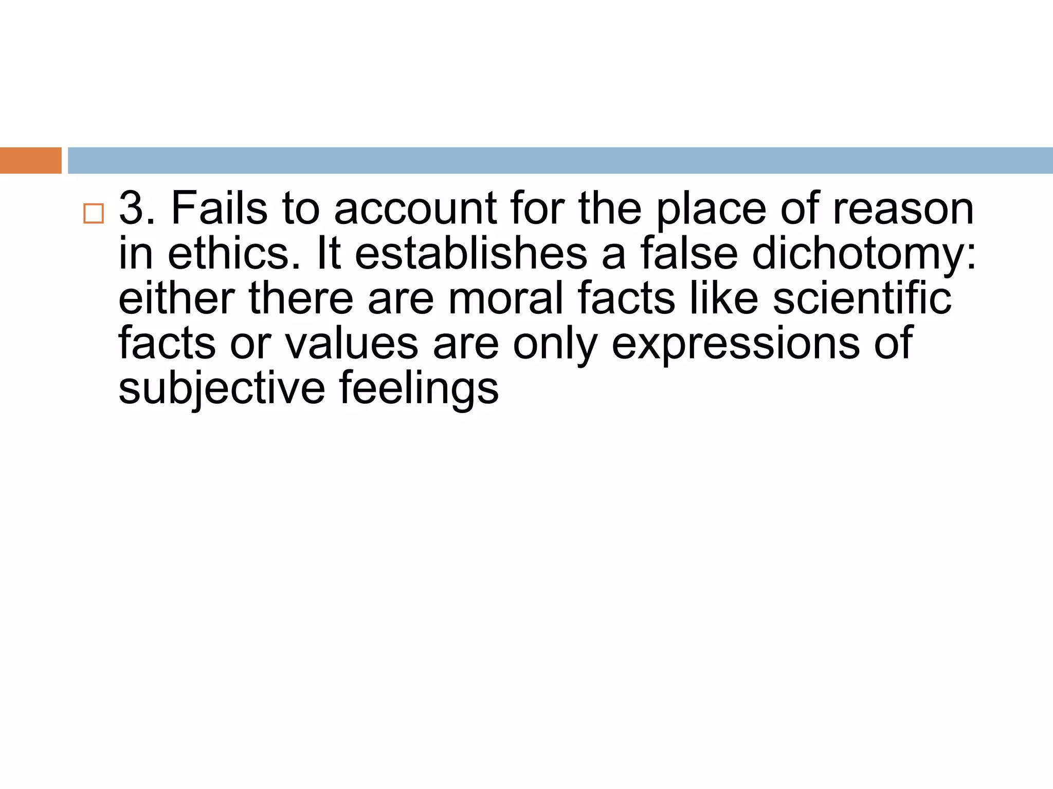  3. Fails to account for the place of reason
in ethics. It establishes a false dichotomy:
either there are moral facts like scientific
facts or values are only expressions of
subjective feelings
 