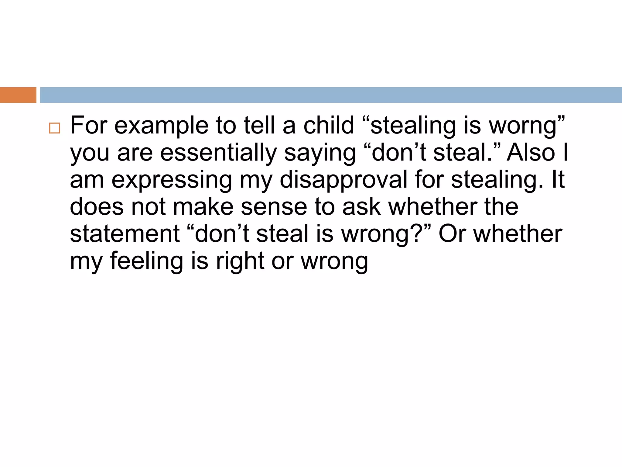  For example to tell a child “stealing is worng”
you are essentially saying “don’t steal.” Also I
am expressing my disapproval for stealing. It
does not make sense to ask whether the
statement “don’t steal is wrong?” Or whether
my feeling is right or wrong
 