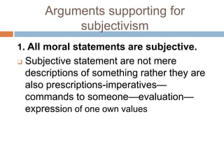 Arguments supporting for
subjectivism
1. All moral statements are subjective.
 Subjective statement are not mere
descript...