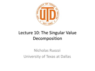 Lecture 10: The Singular Value
Decomposition
Nicholas Ruozzi
University of Texas at Dallas
 
