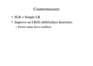 Countermeasure
• SLR = Simple LR
• Improve on LR(0) shift/reduce heuristics
– Fewer states have conflicts
 