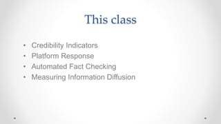 This class
• Credibility Indicators
• Platform Response
• Automated Fact Checking
• Measuring Information Diffusion
 