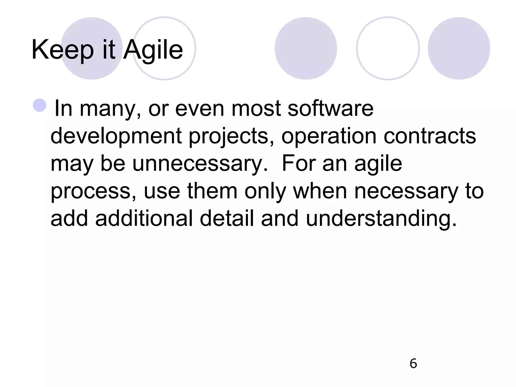 Keep it Agile In many, or even most software development projects, operation contracts may be unnecessary. For an agile process, use them only when necessary to add additional detail and understanding. 6 