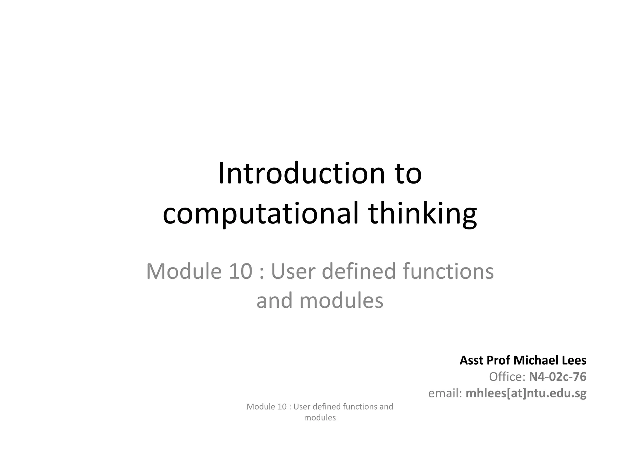 Introduction to  computational thinking Module 10 : User defined functions  and modules Asst Prof Michael Lees Office: N4‐02c‐76 email: mhlees[at]ntu.edu.sg Module 10 : User defined functions and  modules 