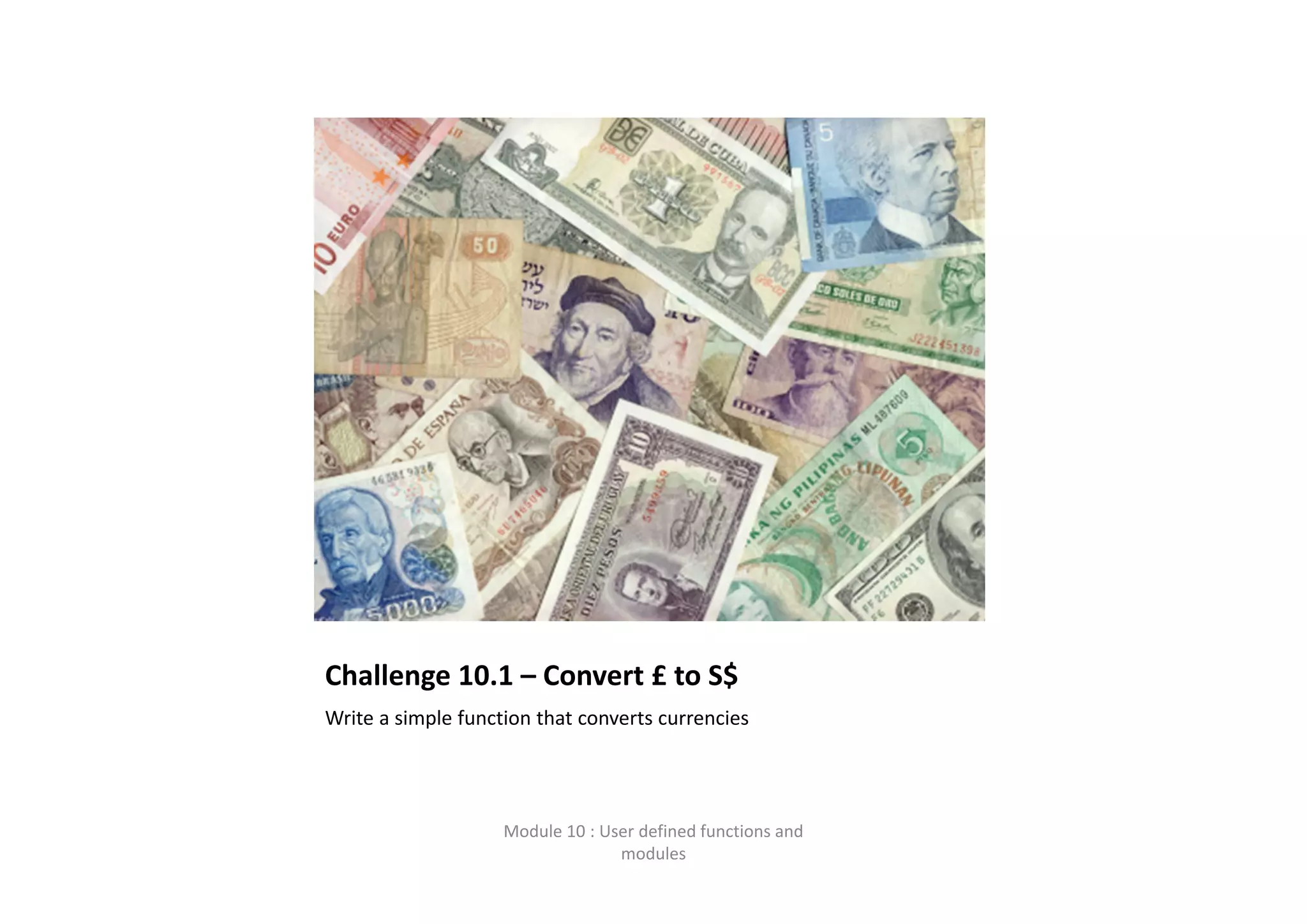 Challenge 10.1 – Convert £ to S$ Write a simple function that converts currencies Module 10 : User defined functions and  modules 