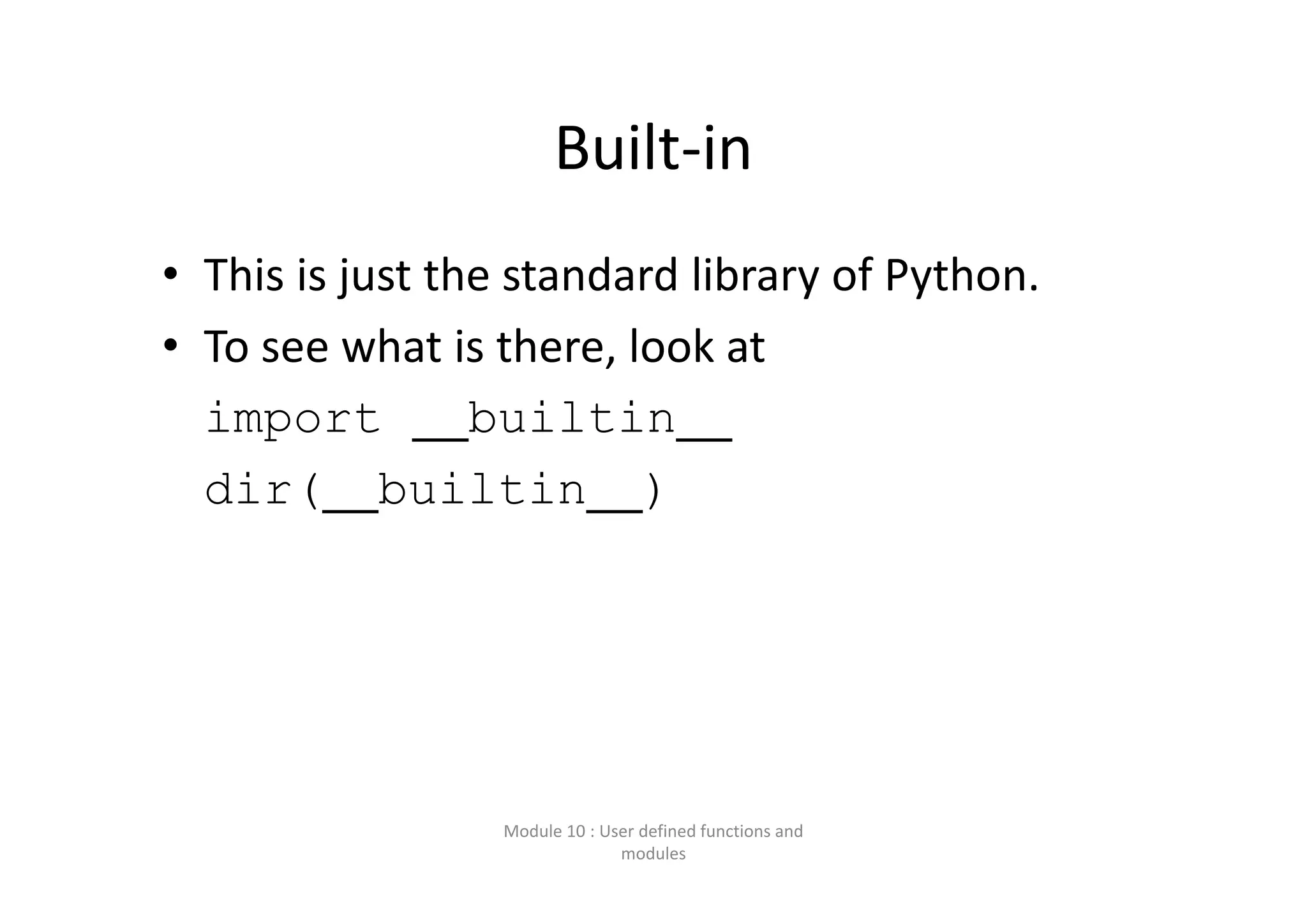 Built‐in • This is just the standard library of Python.  • To see what is there, look at import __builtin__ dir(__builtin__) Module 10 : User defined functions and  modules 