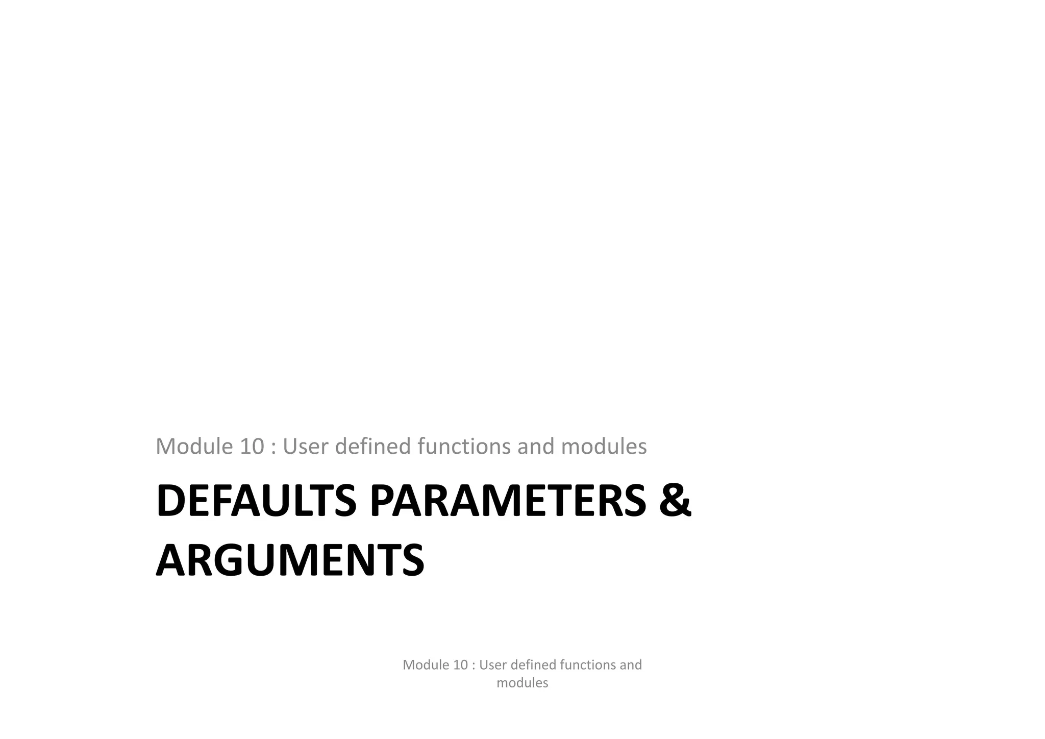 DEFAULTS PARAMETERS &  ARGUMENTS Module 10 : User defined functions and modules Module 10 : User defined functions and  modules 