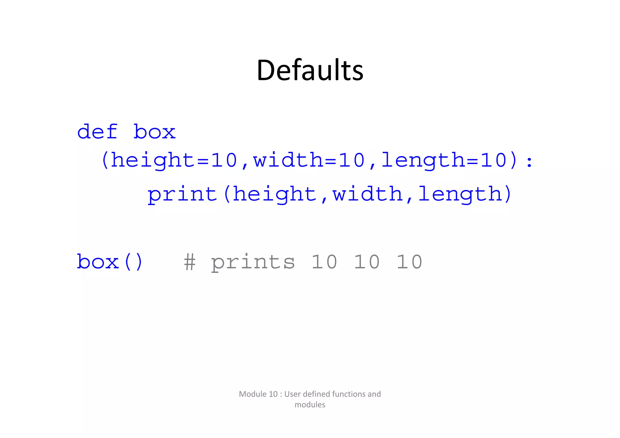 Defaults def box (height=10,width=10,length=10): print(height,width,length) box() # prints 10 10 10 Module 10 : User defined functions and  modules 