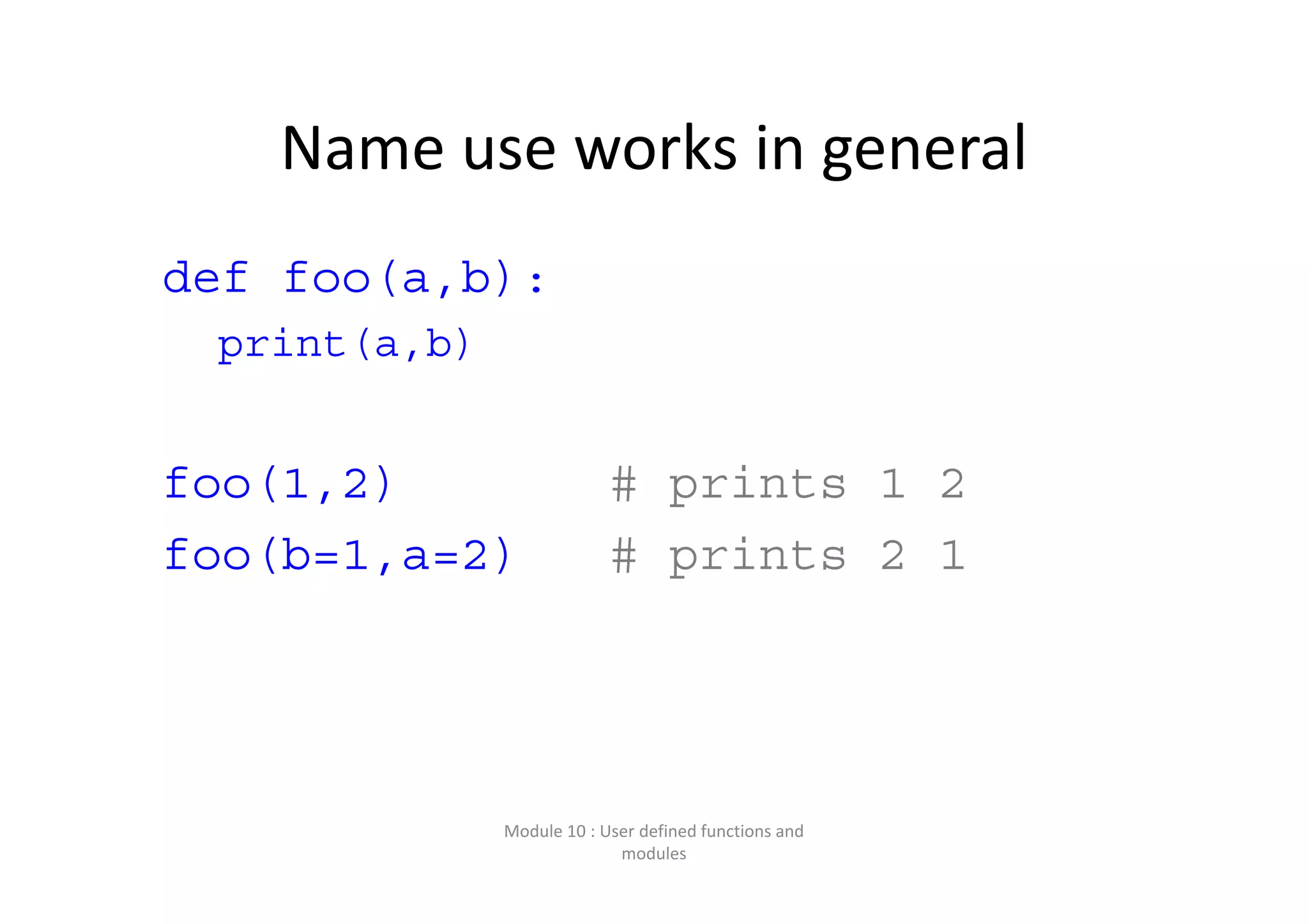 Name use works in general def foo(a,b): print(a,b) foo(1,2) # prints 1 2 foo(b=1,a=2) # prints 2 1 Module 10 : User defined functions and  modules 