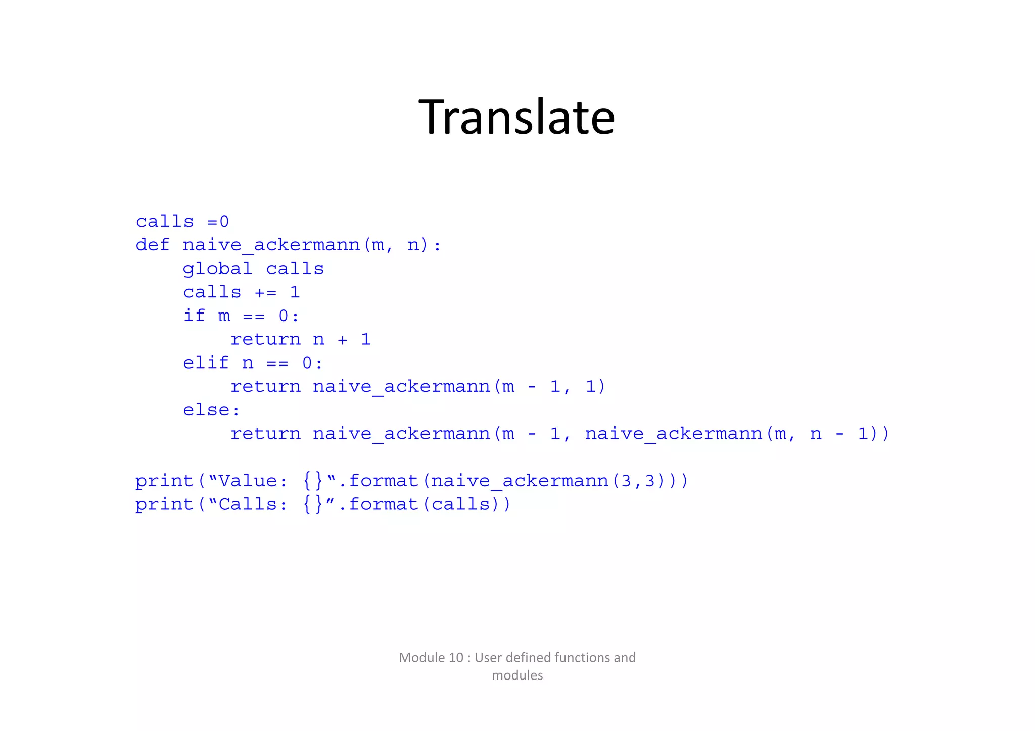 Translate Module 10 : User defined functions and  modules calls =0 def naive_ackermann(m, n): global calls calls += 1 if m == 0: return n + 1 elif n == 0: return naive_ackermann(m - 1, 1) else: return naive_ackermann(m - 1, naive_ackermann(m, n - 1)) print(“Value: {}“.format(naive_ackermann(3,3))) print(“Calls: {}”.format(calls)) 