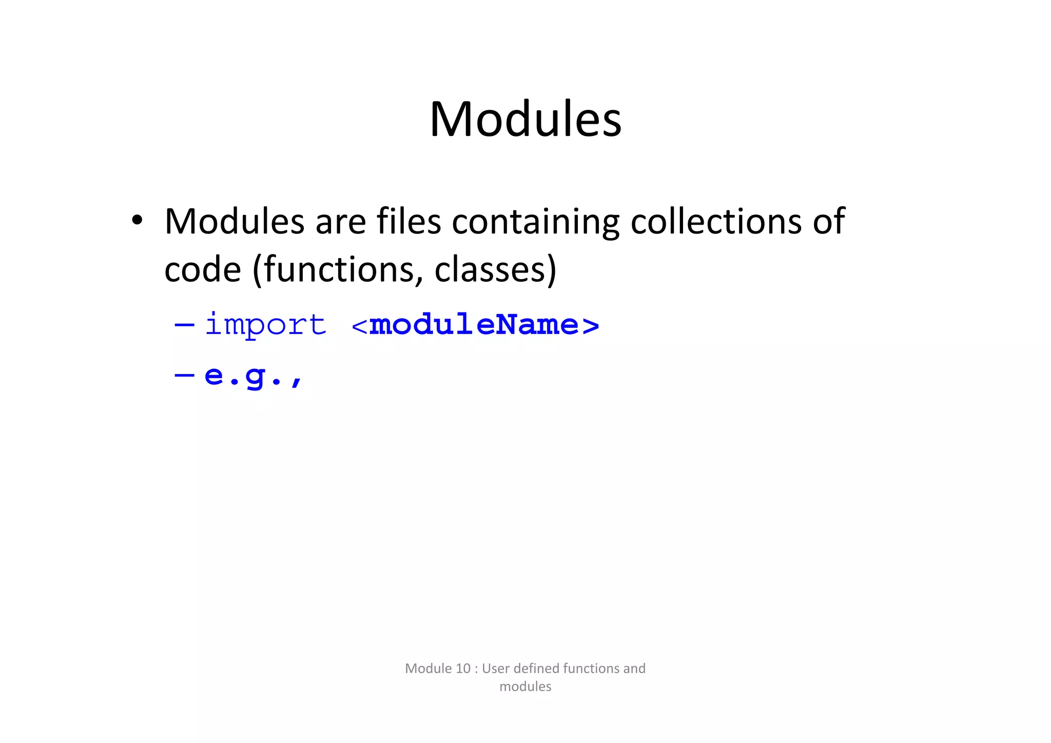Modules • Modules are files containing collections of  code (functions, classes) – import <moduleName> – e.g., Module 10 : User defined functions and  modules 