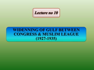 WIDENNING OF GULF BETWEEN
CONGRESS & MUSLIM LEAGUE
(1927-1935)
Lecture no 10
 