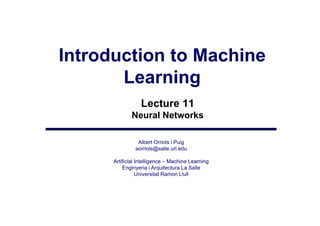 Introduction to Machine
       Learning
                  Lecture 11
             Neural Networks
             N    lN t    k

                Albert Orriols i Puig
               aorriols@salle.url.edu

      Artificial Intelligence – Machine Learning
                        g                      g
          Enginyeria i Arquitectura La Salle
                 Universitat Ramon Llull
 