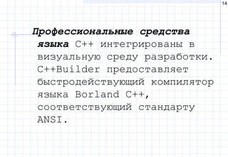 14
Профессиональные средства
языка C++ интегрированы в
визуальную среду разработки.
C++Builder предоставляет
быстродействующий компилятор
языка Borland C++,
соответствующий стандарту
ANSI.
 