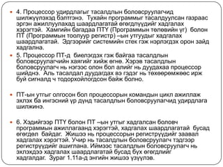 4. Процессорудирдлагыгтасалдлынболовсруулагчидшилжүүлэхэдбэлтгэнэ.  Тухайнпрограммыгтасалдуулсангазраасэргэнажиллуулахадшаардлагатайөгөгдлүүдийгхадгалаххэрэгтэй.  Хамгийнбагадаа ПТҮ (Программынтөлөвийнүг)  болон ПТ (Программынтоолууррегистр) –ынутгуудыгхадгалахшаардлагатай.  Эдгээрийгсистемийнстекгэжнэрлэгдэхоронзайдхадгална. 5. Процессор ПТ-д  биелэгдэхгэжбайгаатасалдлынболовсруулагчийнхаягийгхийжөгнө. Хэрэвтасалдлынболовсруулагчньнэгээсолонболалийгньдуудахаапроцессоршийднэ.  Альтасалдалдуудагдахвэгэдэгньтөхөөрөмжөөсиржбуйсигналд ч тодорхойлогдсонбайжболно.  ПТ-ынутгыголгосонболпроцессорынкомандынциклажиллажэхлэхбаингэснийүрдүндтасалдлынболовсруулагчидудирдлагашилжинэ. 6. Хэдийгээр ПТҮ болон ПТ –ынутгыгхадгалсанболовчпрограммынажиллагаандхэрэгтэй, хадгалахшаардлагатай  бусадөгөгдөл  байдаг.  Жишээньпроцессорынрегистрүүдийгзаавалхадгалаххэрэгтэй. Учирньтасалдлынболовсруулагчтэдгээррегистрүүдийгашиглана. Иймээстасалдлынболовсруулагчньэхлэхдээхадгалахшаардлагатайбусадбүхөгөгдлийгхадгалдаг.  Зураг 1.11a-д энгийнжишээүзүүлэв.  