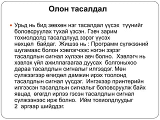 Олонтасалдал  Урьдньбидзөвхөннэгтасалдалүүсэх  түүнийгболовсруулахтухайүзсэн. Гэвчзаримтохиолдолдтасалдлуудзэрэгүүсэхнөхцөл  байдаг.  Жишээнь : Программсүлжээнийшугамаасболонхэвлэгчээснэгэнзэрэгтасалдлынсигналхүлээнавчболно.  Хэвлэгчньхэвлэхүйлажиллагаагаадуусах  болгоныхоодараатасалдлынсигналыгилгээдэг. Мөнсүлжээгээрөгөгдөлдамжинирэхтоолондтасалдлынсигналүүсдэг.  Ингэхээрпринтерийнилгээсэнтасалдлынсигналыгболовсруулжбайхявцад  өгөгдлирлээгэсэнтасалдлынсигналсүлжээнээсиржболно.  Иймтохиолдлуудыг 2  аргааршийддэг. 
