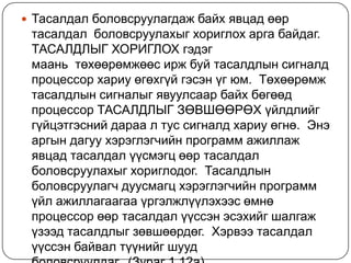 Тасалдалболовсруулагдажбайхявцадөөртасалдал  боловсруулахыгхориглохаргабайдаг. ТАСАЛДЛЫГ ХОРИГЛОХ гэдэгмаань  төхөөрөмжөөсиржбуйтасалдлынсигналдпроцессорхариуөгөхгүйгэсэнүгюм.  Төхөөрөмжтасалдлынсигналыгявуулсаарбайхбөгөөдпроцессор ТАСАЛДЛЫГ ЗӨВШӨӨРӨХ үйлдлийггүйцэтгэснийдараа л туссигналдхариуөгнө.  Энэаргындагуухэрэглэгчийнпрограммажиллажявцадтасалдалүүсмэгцөөртасалдалболовсруулахыгхориглодог.  Тасалдлынболовсруулагчдуусмагцхэрэглэгчийнпрограммүйлажиллагаагааүргэлжлүүлэхээсөмнөпроцессорөөртасалдалүүссэнэсэхийгшалгажүзээдтасалдлыгзөвшөөрдөг.  Хэрвээтасалдалүүссэнбайвалтүүнийгшуудболовсруулдаг.  (Зураг 1.12a).   