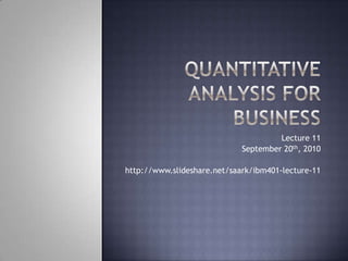 Quantitative Analysis for Business Lecture 11 September 20th, 2010 http://www.slideshare.net/saark/ibm401-lecture-11 