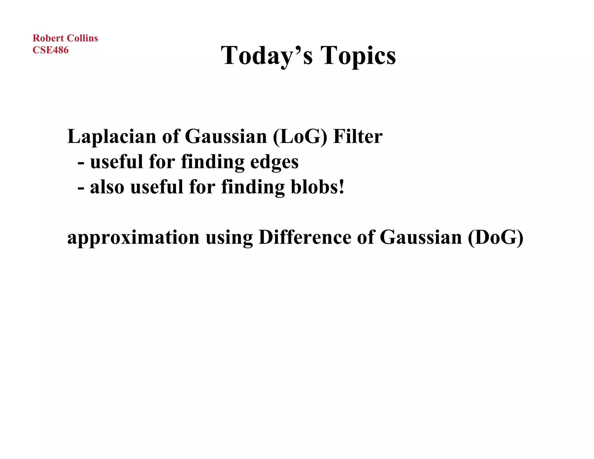 Robert Collins
CSE486
                       Today’s Topics

       Laplacian of Gaussian (LoG) Filter
        - useful for finding edges
        - also useful for finding blobs!

       approximation using Difference of Gaussian (DoG)
 