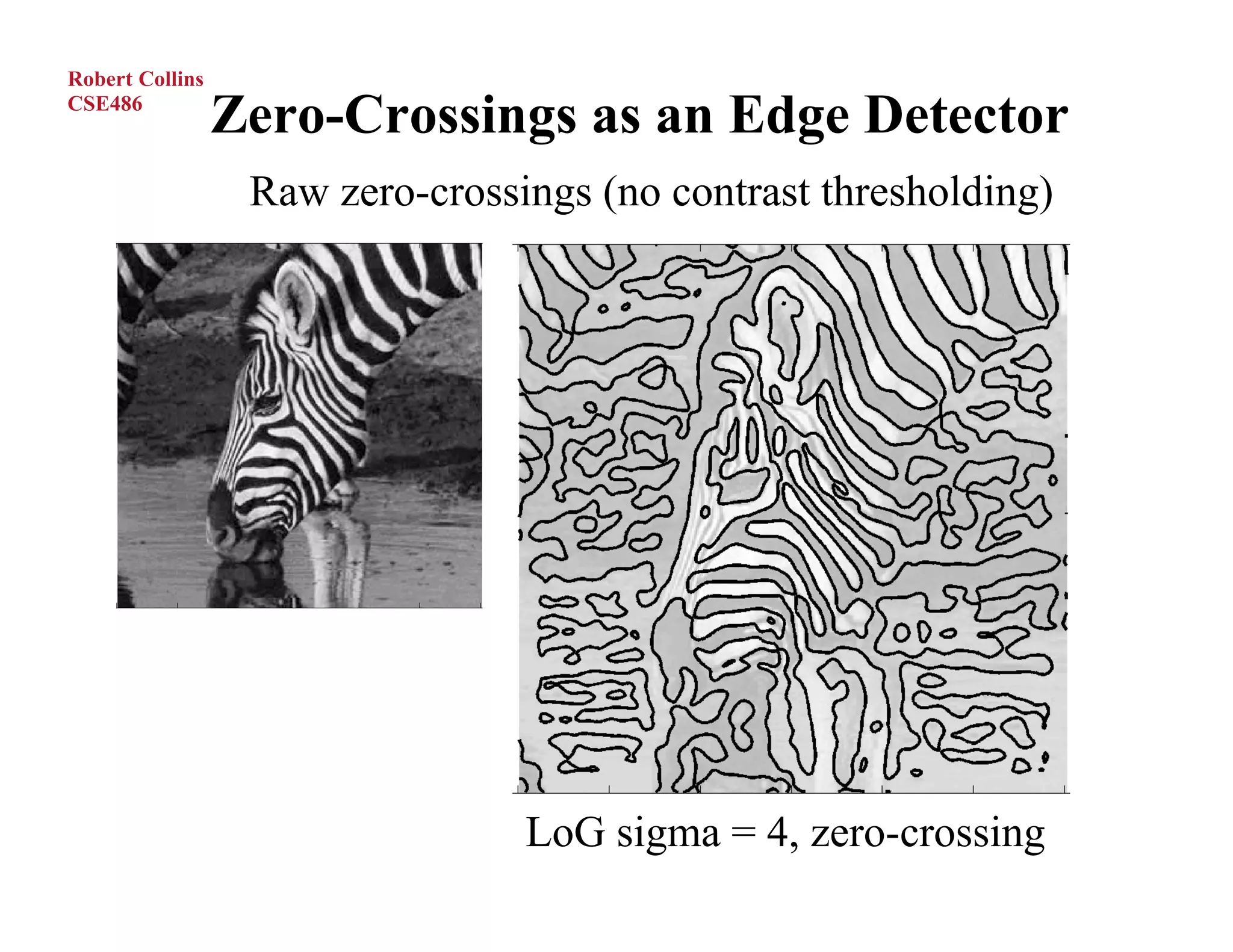 Robert Collins
CSE486
                 Zero-Crossings as an Edge Detector
                  Raw zero-crossings (no contrast thresholding)




                                 LoG sigma = 4, zero-crossing
 