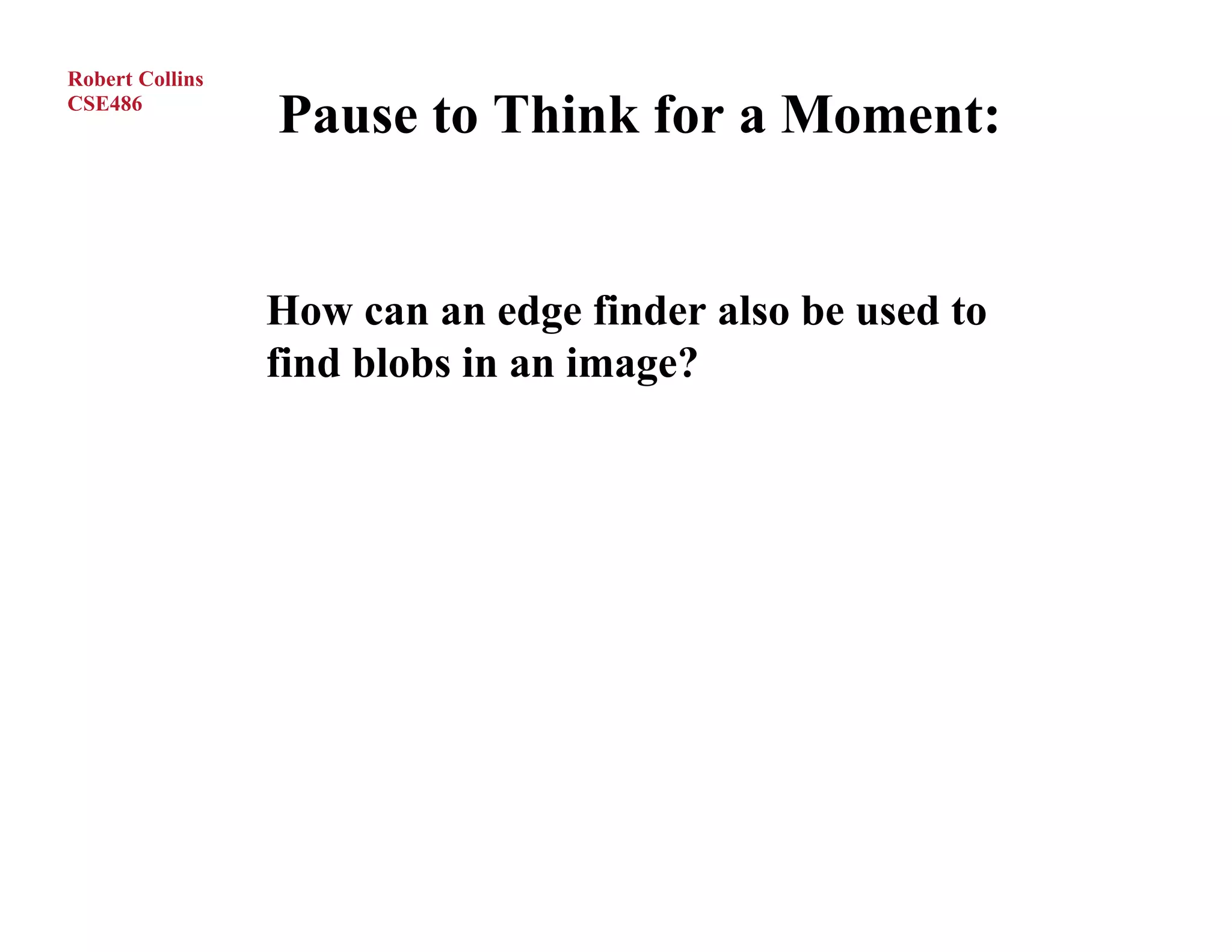 Robert Collins
CSE486
                 Pause to Think for a Moment:


                 How can an edge finder also be used to
                 find blobs in an image?
 