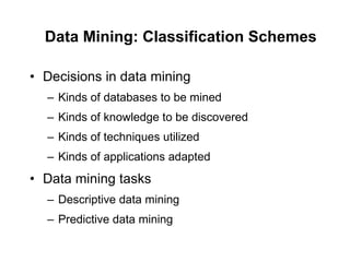 Data Mining: Classification Schemes Decisions in data mining Kinds of databases to be mined Kinds of knowledge to be discovered Kinds of techniques utilized Kinds of applications adapted Data mining tasks Descriptive data mining  Predictive data mining 