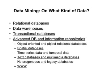 Data Mining: On What Kind of Data? Relational databases Data warehouses Transactional databases Advanced DB and information repositories Object-oriented and object-relational databases Spatial databases Time-series data and temporal data Text databases and multimedia databases Heterogeneous and legacy databases WWW 