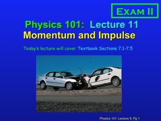 Physics 101: Lecture 9, Pg 1
Physics 101:Physics 101: Lecture 11Lecture 11
Momentum and ImpulseMomentum and Impulse
Today’s lecture will cover Textbook Sections 7.1-7.5
Exam II
 