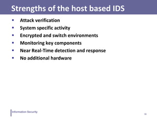 16
Information Security
Strengths of the host based IDS
 Attack verification
 System specific activity
 Encrypted and switch environments
 Monitoring key components
 Near Real-Time detection and response
 No additional hardware
 