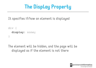 The Display Property

It specifies if/how an element is displayed

div {
  display: none;
}


The element will be hidden, and the page will be
  displayed as if the element is not there
 