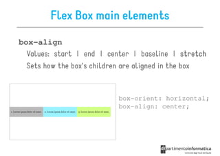 Flex Box main elements
box-align
  Values: start | end | center | baseline | stretch
  Sets how the box's children are aligned in the box


                           box-orient: horizontal;
                           box-align: center;
 
